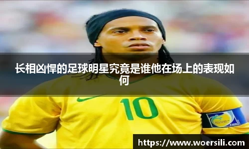 长相凶悍的足球明星究竟是谁他在场上的表现如何